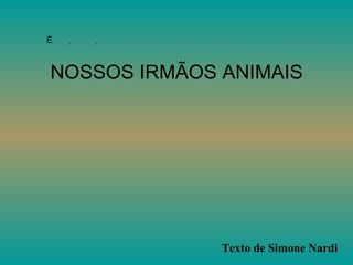  NOSSOS IRMÃOS ANIMAIS Texto de Simone Nardi   