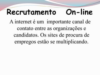 Recrutamento On-line 
A internet é um importante canal de 
contato entre as organizações e 
candidatos. Os sites de procura de 
empregos estão se multiplicando. 
 
