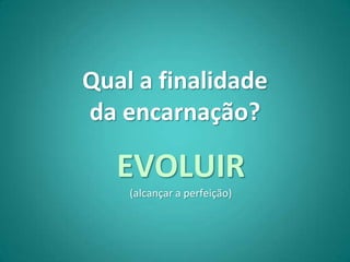 Qual a finalidade
da encarnação?

   EVOLUIR
    (alcançar a perfeição)
 
