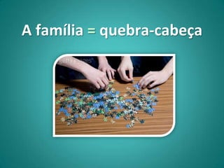 A família = quebra-cabeça
 