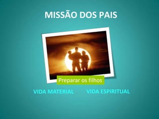 MISSÃO DOS PAIS




        Preparar os filhos
VIDA MATERIAL      VIDA ESPIRITUAL
 