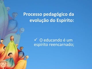 Processo pedagógico da
   evolução do Espírito:


      O educando é um
     espírito reencarnado;
 