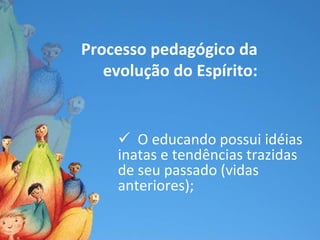 Processo pedagógico da
   evolução do Espírito:


      O educando possui idéias
     inatas e tendências trazidas
     de seu passado (vidas
     anteriores);
 