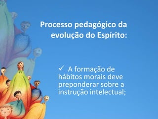 Processo pedagógico da
   evolução do Espírito:


      A formação de
     hábitos morais deve
     preponderar sobre a
     instrução intelectual;
 