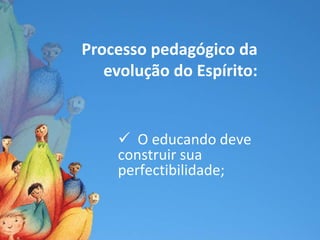 Processo pedagógico da
   evolução do Espírito:


     O educando deve
    construir sua
    perfectibilidade;
 