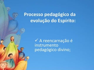 Processo pedagógico da
   evolução do Espírito:


     A reencarnação é
    instrumento
    pedagógico divino;
 