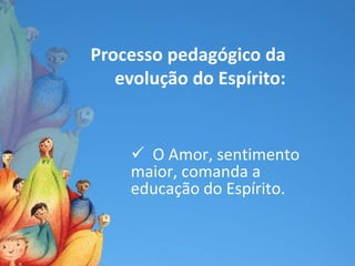 Processo pedagógico da
   evolução do Espírito:


     O Amor, sentimento
    maior, comanda a
    educação do Espírito.
 