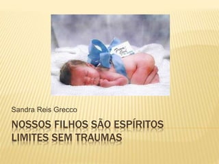 NOSSOS FILHOS SÃO ESPÍRITOS
LIMITES SEM TRAUMAS
Sandra Reis Grecco
 