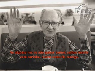 Se alguma vez eu não quiser comer, saibas insistir com carinho. Assim como fiz contigo. 