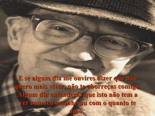 E se algum dia me ouvires dizer que não quero mais viver, não te aborreças comigo. Algum dia entenderás que isto não tem a ver com teu carinho ou com o quanto te amo.  