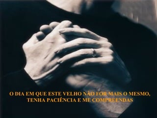 O DIA EM QUE ESTE VELHO NÃO FOR MAIS O MESMO, TENHA PACIÊNCIA E ME COMPREENDAS 