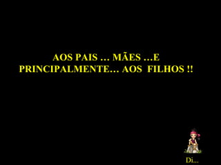 AOS PAIS … MÃES …E PRINCIPALMENTE… AOS  FILHOS !! Di... 
