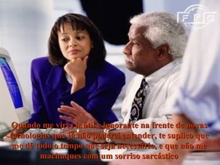 Quando me vires inútil e ignorante na frente de novas tecnologias que já não poderei entender, te suplico que me dê todo o tempo que seja necessário, e que não me machuques com um sorriso sarcástico 