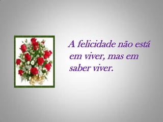   A felicidade não está em viver, mas em saber viver.