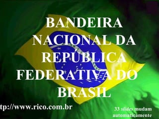 BANDEIRA NACIONAL DA REPÚBLICA FEDERATIVA DO  BRASIL 33  slides  mudam automaticamente http://www.rico.com.br 