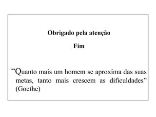 Obrigado pela atenção
Fim
“Quanto mais um homem se aproxima das suas
metas, tanto mais crescem as dificuldades”
(Goethe)
 