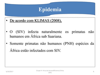 • De acordo com KLIMAS (2008),
• O (SIV) infecta naturalmente os primatas não
humanos em África sub Saariana.
• Somente primatas não humanos (PNH) espécies da
África estão infectados com SIV.
6/19/2017
Grupo 4: Virus da Imunodificiencia Simia
(SIV)
8
Epidemia
 