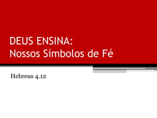 DEUS ENSINA:
Nossos Símbolos de Fé
Hebreus 4.12
 