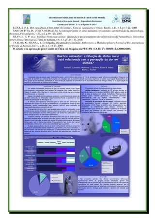 LUNA, S. P. L. Dor, senciência e bem-estar em animais. Ciência Veterinária Trópico, Recife, v.11, n.1, p.17-21, 2008.
SANTOS-FITA, D.; COSTA-NETO, E. M. As interações entre os seres humanos e os animais: a contribuição da etnozoologia.
Biotemas, Florianópolis, v.20, n.4, p.99-110, 2007.
SILVA Jr, A. P. et al. Biofilia e bem-estar animal: percepção e posicionamento de universitários de Pernambuco. Sitientibus
Série Ciências Biológicas, Feira de Santana, v.8, n.1, p.124-130, 2008.
TAYLOR, N.; SIGNAL, T. D. Empathy and attitudes to animals. Anthrozoös: a Multidisciplinary Journal of The Interactions
of People & Animals, Davis, v.18, n.1, 18-27, 2005.
O estudo teve aprovação pelo Comitê de Ética em Pesquisa da PUC-PR (CAAE nº: 11085012.6.0000.0100).
 
