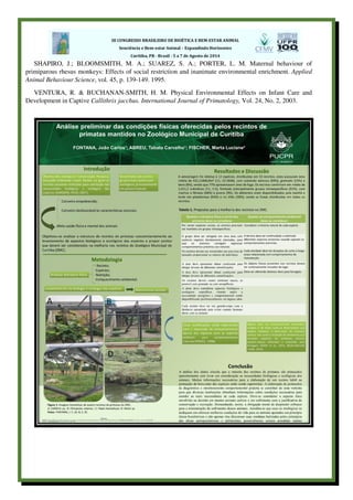 SHAPIRO, J.; BLOOMSMITH, M. A.; SUAREZ, S. A.; PORTER, L. M. Maternal behaviour of
primiparous rhesus monkeys: Effects of social restriction and inanimate environmental enrichment. Applied
Animal Behaviour Science, vol. 45, p. 139-149. 1995.
VENTURA, R. & BUCHANAN-SMITH, H. M. Physical Environmental Effects on Infant Care and
Development in Captive Callithrix jacchus. International Journal of Primatology, Vol. 24, No. 2, 2003.
 