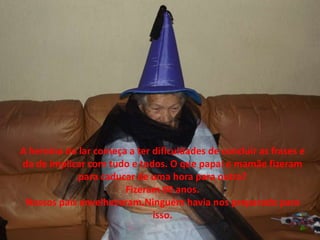 A heroína do lar começa a ter dificuldades de concluir as frases e
da de implicar com tudo e todos. O que papai e mamãe fizeram
para caducar de uma hora para outra?
Fizeram 80 anos.
Nossos pais envelheceram.Ninguém havia nos preparado para
isso.
 