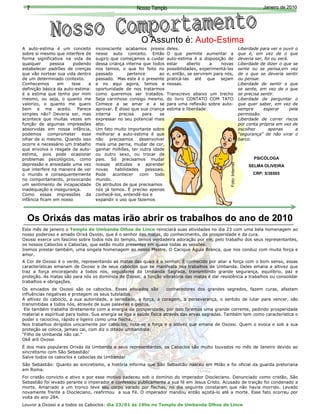 7                                                   Nosso Templo                                                              Janeiro de 2010




                                                        O Assunto é: Auto-Estima
A auto-estima é um conceito        inconsciente acabamos presos       deles.                                        Liberdade para ver e ouvir o
sobre si mesmo que interfere de    nesse auto conceito. Então         O que permite aumentar a                      que é, em vez de o que
forma significativa na vida de     sugiro que começamos a cuidar      auto-estima é a disposição de                 deveria ser, foi ou será.
qualquer      pessoa    podendo    dessa criança interna que todos    estar     aberto    a    novas                Liberdade de dizer o que se
estabelecer padrões de crenças     nos temos, o que foi feito no      possibilidades, experimentá-las               sente ou se pensa,em vez
que vão nortear sua vida dentro    passado        pertence       ao   e, então, se servirem para nós,               de o que se deveria sentir
de um determinado contexto.        passado. Mas este é o presente     praticá-las até que sejam                     ou pensar.
Conhecemos       em    tese    a   e no aqui agora, temos a           nossas.                                       Liberdade de sentir o que
definição básica da auto-estima:   oportunidade de nos tratarmos                                                    se sente, em vez de o que
é a estima que tenho por mim       como queremos ser tratados.        Transcrevo abaixo um trecho                   se precisa sentir.
mesmo, ou seja, o quanto me        Seja carinhoso consigo mesmo.      do livro CONTATO COM TATO                     Liberdade de perguntar o
valorizo, o quanto me quero        Comece a se amar e a se            para uma reflexão sobre auto-                 que quer saber, em vez de
bem e me aceito. Parece            aprovar. É disso que sua criança   estima e liberdade:                           sempre      esperar       pela
simples não? Deveria ser, mas      interna    precisa    para    se                                                 permissão.
acontece que muitas vezes em       expressar no seu potencial mais                                                  Liberdade de correr riscos
função de algumas impressões       alto.                                                                            por conta própria em vez de
absorvidas em nossa infância,      Um fato muito importante sobre                                                   escolher       apenas        a
podemos comprometer esse           melhorar a auto-estima é que                                                     “segurança” de não virar o
olhar de si mesmo. Quando isso     não precisamos desenvolver                                                       barco.
ocorre e necessário um trabalho    mais uma perna, mudar de cor,
que envolva o resgate da auto-     ganhar milhões, ter outra idade
estima, pois pode ocasionar        ou outro sexo, ou trocar de
problemas psicológicos, como       pais. Só precisamos mudar                                                               PSICÓLOGA




                                                                                                   Foto: Internet
depressão e ansiedade uma vez      nossas atitudes e aprender                                                            SELMA OLIVEIRA
que interfere na maneira de ver    novas    habilidades   pessoais.
o mundo e consequentemente         Pode    acontecer    com    todo                                                        CRP: 5/36505
no comportamento, provocando       mundo.
um sentimento de incapacidade      Os atributos de que precisamos
inadequação e insegurança.         nós já temos. É preciso apenas
Como essas impressões da           conhecê-los, entendê-los e
infância ficam em nosso            expandir o uso que fazemos



  Os Orixás das matas irão abrir os trabalhos do ano de 2010
Este mês de janeiro o Templo de Umbanda Olhos de Lince reiniciará suas atividades no dia 23 com uma bela homenagem ao
nosso poderoso e amado Orixá Oxossi, que é o senhor das matas, do conhecimento, da prosperidade e da cura.
Oxossi exerce um fascínio sobre todos nós do templo, temos verdadeira adoração por ele, pelo trabalho dos seus representantes,
os nossos Caboclos e Caboclas, que estão muito presentes em quase todas as sessões.
Iremos prestar também, uma singela homenagem ao nosso Mestre, O Cacique Águia Branca, que nos conduz com muita força e
amor.
A Cor de Oxossi é o verde, representando as matas das quais é o senhor. É conhecido por aliar a força com o bom senso, essas
características emanam de Oxossi e de seus caboclos que se manifesta nos trabalhos de Umbanda. Deles emana a altivez que
traz a força encorajando a todos nós, seguidores da Umbanda Sagrada, transmitindo grande segurança, equilíbrio, paz e
proteção. As matas são para nós os domínios de Oxossi; a função vibratória das matas é dar resistência a trabalhos ou consolidar
trabalhos e obrigações.
Os enviados de Oxossi são os caboclos. Esses enviados são             conhecedores dos grandes segredos, fazem curas, afastam
influências negativas e protegem os seus tutelados.
A altivez do caboclo, a sua autoridade, a seriedade, a força, a coragem, a perseverança, o sentido de lutar para vencer, são
transmitidas a todos nós, através de suas palavras e gestos.
 Ele também trabalha diretamente com a energia da prosperidade, por isso faremos uma grande corrente, pedindo prosperidade
material e espiritual para todos. Sua energia se liga a saúde física através das ervas sagradas. Também tem como característica o
poder o raciocino, rápido e ligeiro como uma flecha.
Nos trabalhos dirigidos unicamente por caboclos, nota-se a força e a altivez que emana de Oxossi. Quem o evoca e sob a sua
proteção se coloca, jamais cai, com diz o ditado umbandista:
"Filho de Umbanda não cai."
Okê arô Oxossi
É dos mais populares Orixás da Umbanda e seus representantes, os Caboclos são muito louvados no mês de Janeiro devido ao
sincretismo com São Sebastião!
Salve todos os caboclos e caboclas da Umbanda!
São Sebastião: Quanto ao sincretismo, a história informa que São Sebastião nasceu em Milão e foi oficial da guarda pretoriana
em Roma.
Foi cristão convicto e ativo e por esse motivo padeceu sob o domínio do imperador Diocleciano. Denunciado como cristão, São
Sebastião foi levado perante o imperador e confessou publicamente a sua fé em Jesus Cristo. Acusado de traição foi condenado a
morte. Amarrado a um tronco teve seu corpo varado por flechas, no dia seguinte constaram que não havia morrido. Levado
novamente frente a Diocleciano, reafirmou a sua Fé. O imperador mandou então açoitá-lo até a morte. Esse fato ocorreu por
volta do ano 284.
Louvor a Oxossi e a todos os Caboclos: dia 23/01 às 19hs no Templo de Umbanda Olhos de Lince
 