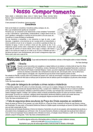 7                                                         Nosso Templo                                                       Março de 2010
                                                                                                                               Març



Nesta edição a colaboradora dessa coluna é Valéria Aguiar. Nossa colunista Selma                                  Por Valéria Aguiar
Barbosa esteve impossibilitada de escrever para esta edição, mas na próxima já estará de
volta conosco.
O tema abordado foi Consciência. Vamos aproveitar!
                                   Consciência
Muito se tem falado em consciência. Consciência política, ecológica, etc, etc...
Mas o que verdadeiramente significa ser consciente?
Pensamos que, ser consciente é já ter desenvolvido a nossa verdadeira "humanidade",
ou seja: a benevolência, a generosidade, condescendência, a alegria diante de atos de
amor e gentileza, a abnegação e o sacrifício em prol de outrem ou de uma causa, etc... .
Consciência é a nossa divindade se manifestando.
Ela nos impulsiona a compartilhar, a nos colocarmos no lugar do outro, a pedir




                                                                                                                                             Foto: Internet
desculpas , a agradecer, a nos emocionar ao ver o sucesso até de um desconhecido, a
chorar ao admirar um por do sol no Arpoador, ou ao admirar a grandeza de Deus nas
Cataratas do Iguaçu. A amar os animais e chorar por eles, quando se vão. A nos
indignarmos quando ouvimos sobre a destruição de nossas florestas. A pensar duas
vezes antes de usarmos um recurso natural, como a água, a energia, e até mesmo o
papel. A nos unirmos em oração por um irmão ou por um povo. A entender que tudo o
que temos que fazer é viver conscientemente, pois só assim conseguiremos seguir para
frente e para o alto rumo a casa do Pai


  Notícias Gerais O que está acontecendo na atualidade, notícias e informações sobre a nossa Umbanda.
                                                                                                                             Por Fábio Santhiago
                     √ Brasília
                     Disposta a evitar novos atritos com evangélicos e a Igreja Católica em ano eleitoral, a ministra-chefe da Casa Civil, Dilma
                     Rousseff, pré-candidata do PT à Presidência, mandou a Secretaria de Promoção da Igualdade Racial adiar o anúncio do
                     Plano Nacional de Proteção à Liberdade Religiosa. O plano, que prevê a legalização fundiária dos imóveis ocupados por
                     terreiros de umbanda e candomblé e até o tombamento de casas de culto, seria lançado ontem, mas na última hora o
                     governo segurou a divulgação, sob o argumento de que era preciso revisar aspectos jurídicos do texto.
Na avaliação do Planalto, é preciso evitar novos embates que possam criar "ruídos de comunicação" e prejudicar a campanha de Dilma. Desde
o ano passado, a ministra tem feito todos os esforços para se aproximar tanto de católicos quanto de evangélicos e já percorreu vários templos
religiosos.
Fonte: http://www.estadao.com.br

√ Rio pode ter delegacia de combate a crimes raciais e intolerância
A Assembléia Legislativa do Rio votará, em primeira discussão, a norma que cria no estado a Delegacia de Crimes Raciais e Delitos de
Intolerância (Decradi). Assinado pelo deputado Átila Nunes (PSL), o projeto de lei 1.609/08 tem o objetivo de criar um núcleo de combate a
crimes “praticados contra pessoas, entidades ou patrimônios públicos ou privados, cuja motivação seja o preconceito ou a intolerância”.
Caberá à delegacia registrar, investigar, abrir inquérito e adotar os demais procedimentos policiais nos casos que envolvam violência ou
discriminação. De acordo com a proposta, a delegacia deverá disponibilizar atendimento telefônico gratuito para receber denúncias.
Na justificativa, Nunes cita recentes casos de intolerância e perseguição religiosa envolvendo terreiros de umbanda.
Fonte: http://www.correiodobrasil.com.br

√ Falta de segurança deixa esculturas da Praça dos Orixás expostas ao vandalismo
Depois de passar por reforma no ano passado, que custou R$ 550 mil, a Praça dos Orixás, localizada na Prainha do Lago Paranoá, continua
sem fiscalização. Por essa razão, a Procuradoria Distrital dos Direitos do Cidadão expediu recomendação ao Governo do Distrito Federal (GDF)
para que haja a preservação do local.
Após denúncias da Federação Brasiliense e Entorno de Umbanda e Candomblé, em junho do ano passado, sobre depredação das esculturas, a
procuradoria iniciou investigações que confirmaram o fato. Os recursos financeiros utilizados na restauração das esculturas foram obtidos por
meio do Termo de Cooperação Técnica celebrado entre o Ministério da Cultura, a Fundação Cultural Palmares e o GDF. Em 31 de dezembro
passado a praça foi reinaugurada. Fonte: http://www.correiobraziliense.com.br

                     Se você leu alguma notícia e/ou informações sobre a Umbanda e quiser colaborar conosco,
                                          envie um e-mail para fabiosanthiago@gmail.com
                       Importante é que junto da notícia seja enviado a fonte de onde foi retirada a informação.
 