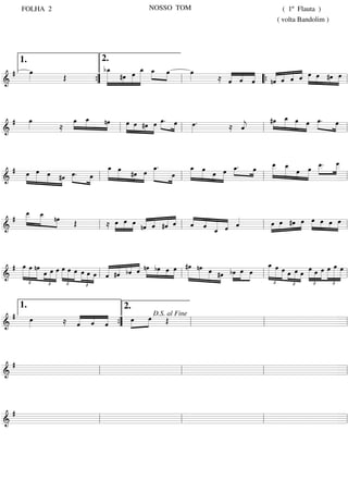FOLHA 2                                                       NOSSO TOM                                                      ( 1º Flauta )
                                                                                                                                    ( volta Bandolim )




        1.  2.
    œ        b_
              œ
              »»»             œ »œ »»
                              »
                              _ _ œ
  # »»»
        Œ       »»» #œ œ »»»»» »»
                     »»» »»»»       »   œ
                                        »»»   « « «
                                              « « «      « « « « œ »»» »»» œ
                                                         «         »
                                            ≈ « « « “ { nˆ « « « »»» œ #œ =l
                                                         « « « «           »»»
          {
          ”
=====================================
&                                     l       « ˆ «
                                              ˆ   ˆ      « ˆ ˆ ˆ             »



  # œ
    »»»   œ _
          »»» »œ
               »»» nœ
                    »»»   »œ »œ #œ »œ »œ. »œ
                           »»» »» »» »» »» »»   œ.
                                                »»»   «    »»» »œ »»» »» »»
                                                          #œ _ œ œ »œ. »œ
                                                                »»»         »»
        ≈                          » »                «
                                                    ≈ «
                                                      j
                                                      ˆ           » » »
===================================== l
&                       l                     l         l                      =



  # œ œ œ
        »»» »              »»» » #œ »œ _.
                          _ »»œ
                          »œ             »œ
                                          »»»     _ »»œ
                                                   »»»œ       »»»œ _.
                                                                   »œ
                                                                    »» œ
                                                                       »»»   _ _ œ œ _. _
                                                                             »œ œ
                                                                             _ _
                                                                              »»» »»» » »» _ _
                                                                                    »» »» »» »»
                                                                                               » œ
                                                                                                 »»»
                                                                                              »œ _
                                                                                                   »
    »»» » »» #œ »œ. »œ
              »»» »» »» l    » »  »»» »» »
                                       »      œ l »» »»» »»»œ »
                                              »»»                               »
===================================== l
&     » » »                                                                l                         =


    œ »œ
    »»» »
    _ _
  # _ _ nœ
      »» »»» »»»       »»» »» »» « « « «   « « « « «    »œ »œ #œ »œ »œ »œ »œ »œ
                 Œ   ≈ œ »œ »œ nˆ « #ˆ « l « « « « «
                            »
                                 « « « «
                                 « ˆ « ˆ
                                 «   «
===================================== l
&                  l                       « « « « ˆ
                                           ˆ ˆ « « «
                                                 ˆ
                                                               » » » »
                                                     l »» »» »» » »» » »» =
                                                                              »»»
                                               _
                                               ˆ
                                               «


  # »»»œ »»»œ nœ »œ »œ œ œ œ œ
               »                                       « « « « nœ »» » » #œ nœ    » »                           _œ
                                                                                                                œ »»»                                          »œ »»œ
                                                         « « « » » » »»
      »» »» »»»» »»œ »» »»» »»»»» »»»» »»» »»» œ œ l « #ˆ bˆ ˆ »»» bœ »œ »œ l »»»»» »»»» »»œ #œ bœ »»»»œ »»»œ l »»»» »»»» œ œ œ œ »»»»»œ »»»œ »»»»œ »»»»»œ »»»»» =l
                                                »»» »» « « « «                                   »»»                      »»» » »» »                               »»»
=====================================
&                 » » »                  » » » « «     ˆ                               » »» »»»                             » »» »» »»
         £          £             £            £                                                                      £          £       £                 £

        1.        2.
  #
&
    œ
    »»» ≈ « « « ” »»»œ
          « « «
          « « « {
          « ˆ «
          ˆ   ˆ
                       »œ D.S. Œal Fine
                        »»
===================================== l l l =



  #
===================================== l
&          l       l        l       =



  #
===================================== l
&          l       l        l       =
 