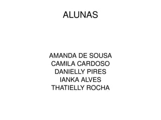    
ALUNAS
AMANDA DE SOUSA
CAMILA CARDOSO
DANIELLY PIRES
IANKA ALVES
THATIELLY ROCHA
 