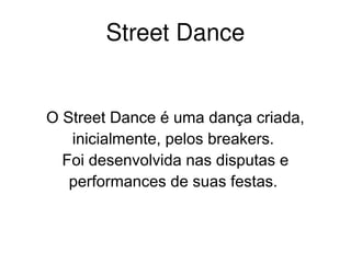    
Street Dance
O Street Dance é uma dança criada,
inicialmente, pelos breakers.
Foi desenvolvida nas disputas e
performances de suas festas.
 