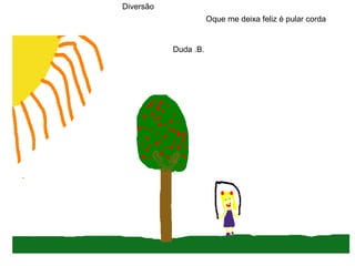Diversão
Oque me deixa feliz é pular corda
Duda .B.
 
