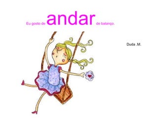 Duda .M.
Eu gosto de andarde balanço.
 