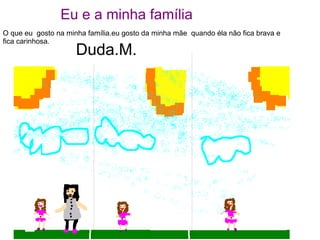 O que eu gosto na minha família.eu gosto da minha mãe quando éla não fica brava e
fica carinhosa.
Duda.M.
Eu e a minha família
 