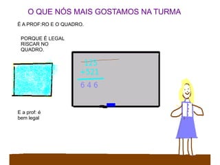 O QUE NÓS MAIS GOSTAMOS NA TURMA
É A PROF:RO E O QUADRO.
PORQUE É LEGAL
RISCAR NO
QUADRO.
E a prof: é
bem legal
 