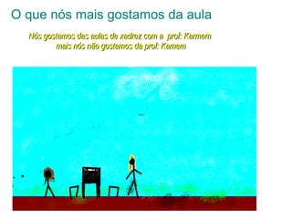 O que nós mais gostamos da aula
Nós gostamos das aulas de xadrez com a prof: KarmemNós gostamos das aulas de xadrez com a prof: Karmem
mais nós não gostamos da prof: Kamemmais nós não gostamos da prof: Kamem
 
