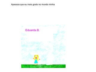 Apessoa que eu mais gosto no mundo minha
 