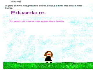 Eu gosto da minha mãe, porque ela e bonita e essa, é a minha mãe e nela é muito
Querida.
Minha mãe
 