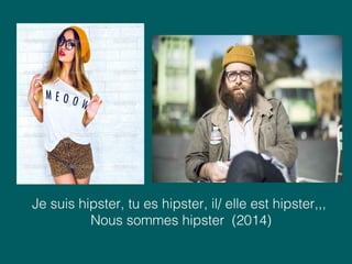 Je suis hipster, tu es hipster, il/ elle est hipster,,,
Nous sommes hipster (2014)
 