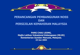 PERANCANGAN PEMBANGUNAN NOSS DAN PERSIJILAN KEMAHIRAN MALAYSIA PANG CHAU LEONG, Majlis Latihan Vokasional Kebangsaan (MLVK) Kementerian Sumber Manusia, Malaysia. 23 Jun 2004 