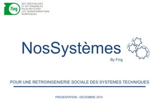 POUR UNE RETROINGENIERIE SOCIALE DES SYSTEMES TECHNIQUES
NosSystèmesBy Fing
PRESENTATION - DÉCEMBRE 2015
 