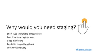 @PavelChunyayev
Why would you need staging?
Short-lived immutable infrastructure
Zero downtime deployments
Good monitoring
Possibility to quickly rollback
Continuous Delivery
 