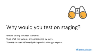 @PavelChunyayev
Why would you test on staging?
You are testing synthetic scenarios
Third of all the features are not required by users
The rest are used differently than product manager expects
 
