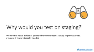 @PavelChunyayev
Why would you test on staging?
We need to move as fast as possible from developer’s laptop to production to
evaluate if feature is really needed
 