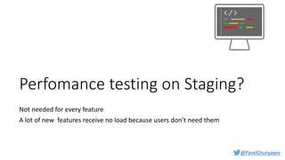 @PavelChunyayev
Perfomance testing on Staging?
Not needed for every feature
A lot of new features receive no load because users don’t need them
 