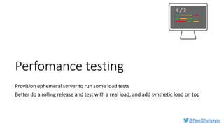 @PavelChunyayev
Perfomance testing
Provision ephemeral server to run some load tests
Better do a rolling release and test with a real load, and add synthetic load on top
 