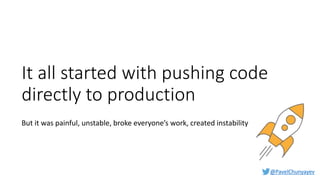 @PavelChunyayev
It all started with pushing code
directly to production
But it was painful, unstable, broke everyone’s work, created instability
 