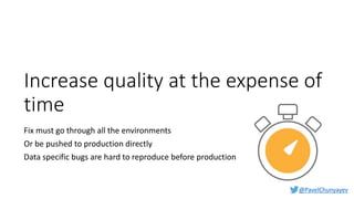 @PavelChunyayev
Increase quality at the expense of
time
Fix must go through all the environments
Or be pushed to production directly
Data specific bugs are hard to reproduce before production
 
