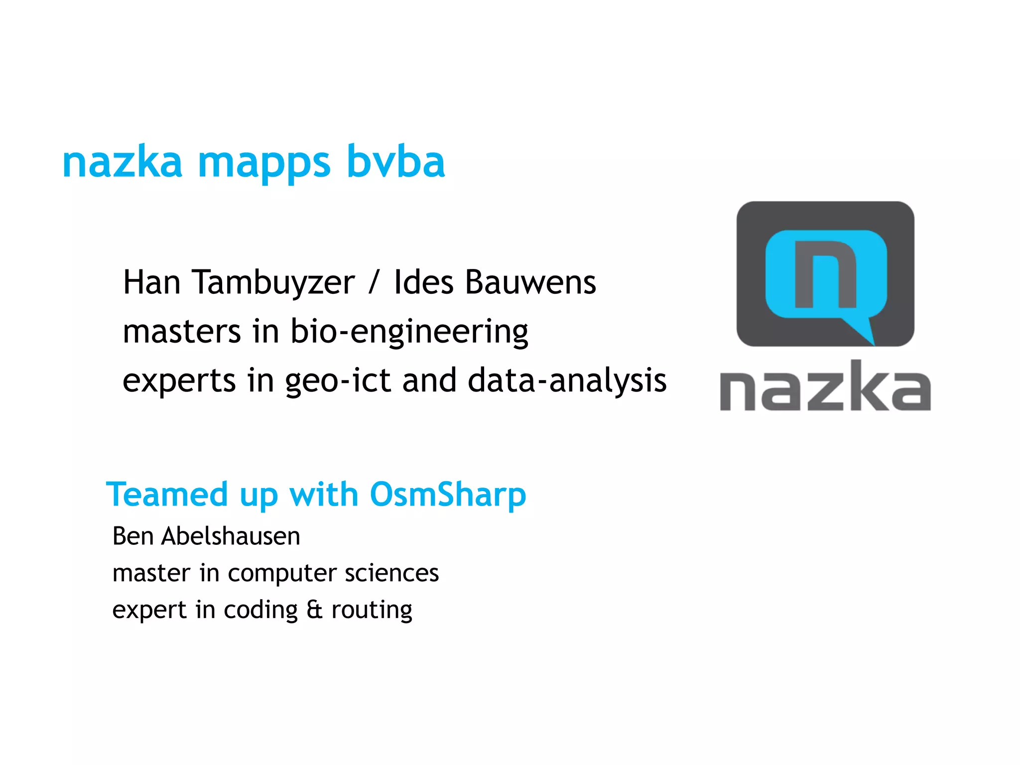 nazka mapps bvba
Han Tambuyzer / Ides Bauwens
masters in bio-engineering
experts in geo-ict and data-analysis
Teamed up with OsmSharp
Ben Abelshausen
master in computer sciences
expert in coding & routing