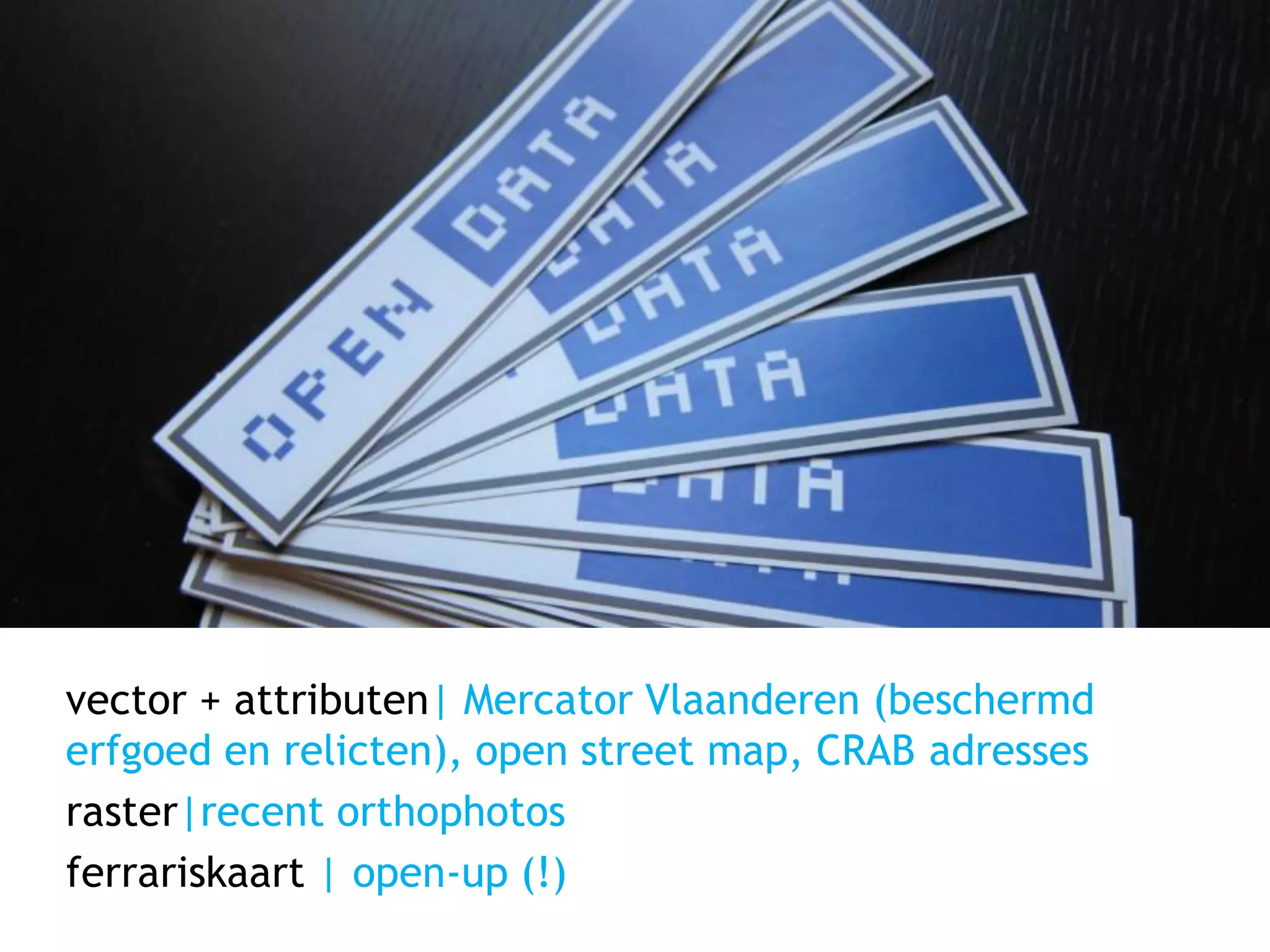 vector + attributen| Mercator Vlaanderen (beschermd
erfgoed en relicten), open street map, CRAB adresses
raster|recent orthophotos
ferrariskaart | open-up (!)