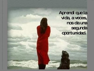 Aprendí que la
 vida, a veces,
    nos da una
       segunda
 oportunidad.
 